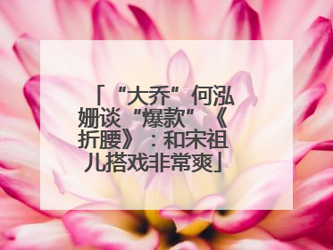“大乔”何泓姗谈“爆款”《折腰》：和宋祖儿搭戏非常爽
